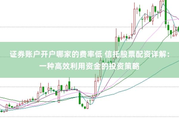 证券账户开户哪家的费率低 信托股票配资详解：一种高效利用资金的投资策略