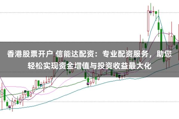 香港股票开户 信能达配资:专业配资服务,助您轻松实现资金增值与投资收益最大化