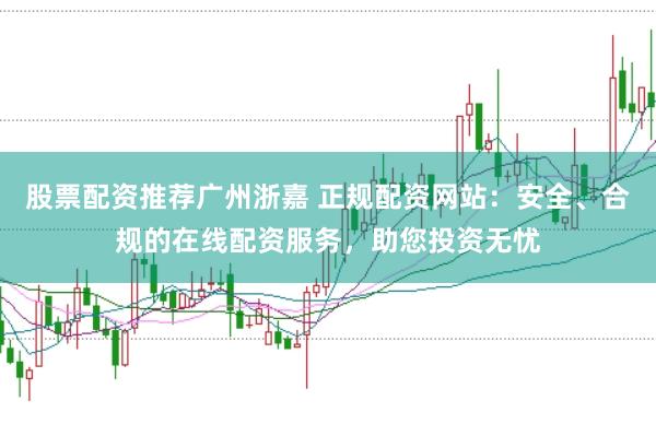 股票配资推荐广州浙嘉 正规配资网站：安全、合规的在线配资服务，助您投资无忧