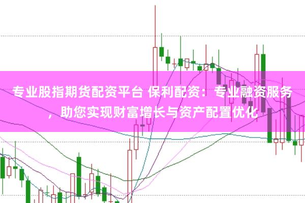专业股指期货配资平台 保利配资：专业融资服务，助您实现财富增长与资产配置优化