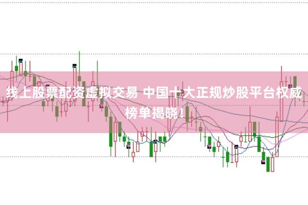 线上股票配资虚拟交易 中国十大正规炒股平台权威榜单揭晓!