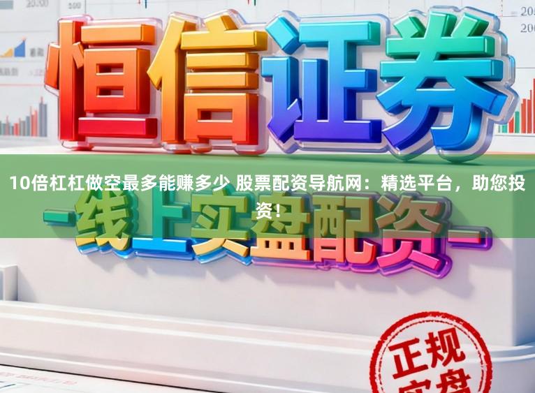 10倍杠杠做空最多能赚多少 股票配资导航网:精选平台,助您投资!