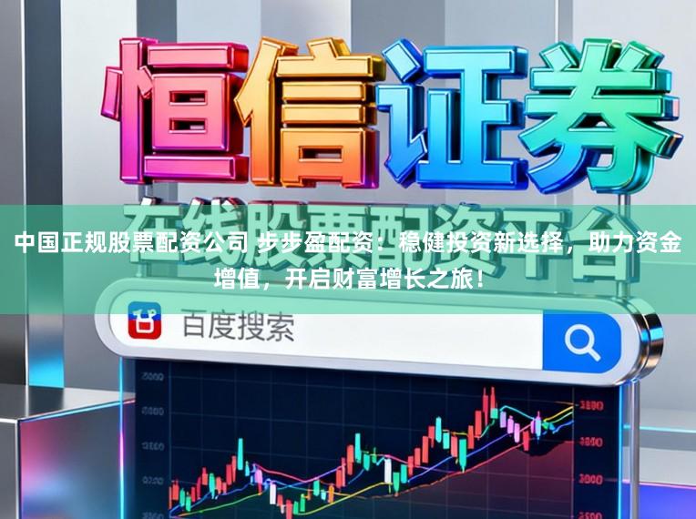 中国正规股票配资公司 步步盈配资:稳健投资新选择,助力资金增值,开启财富增长之旅!