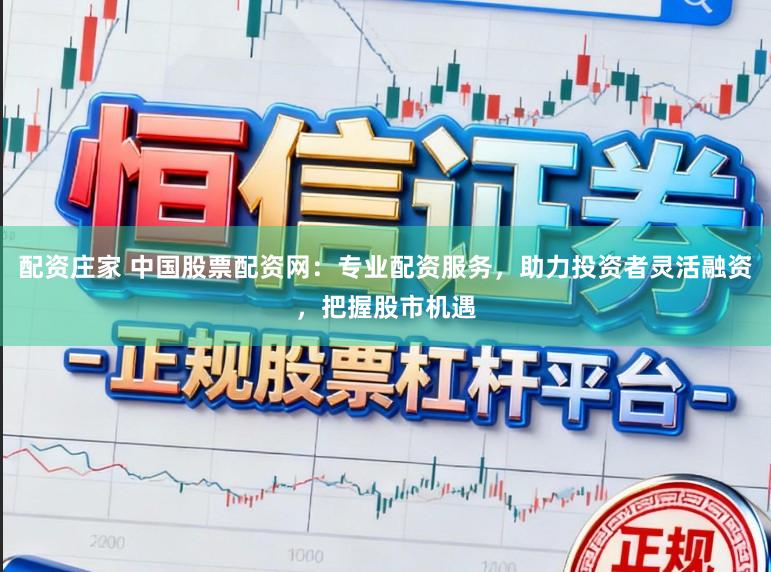 配资庄家 中国股票配资网：专业配资服务，助力投资者灵活融资，把握股市机遇