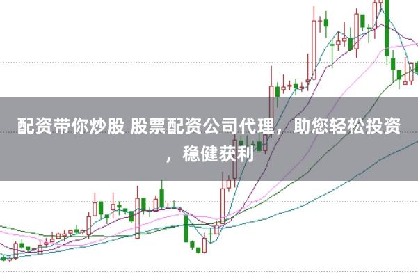 配资带你炒股 股票配资公司代理,助您轻松投资,稳健获利