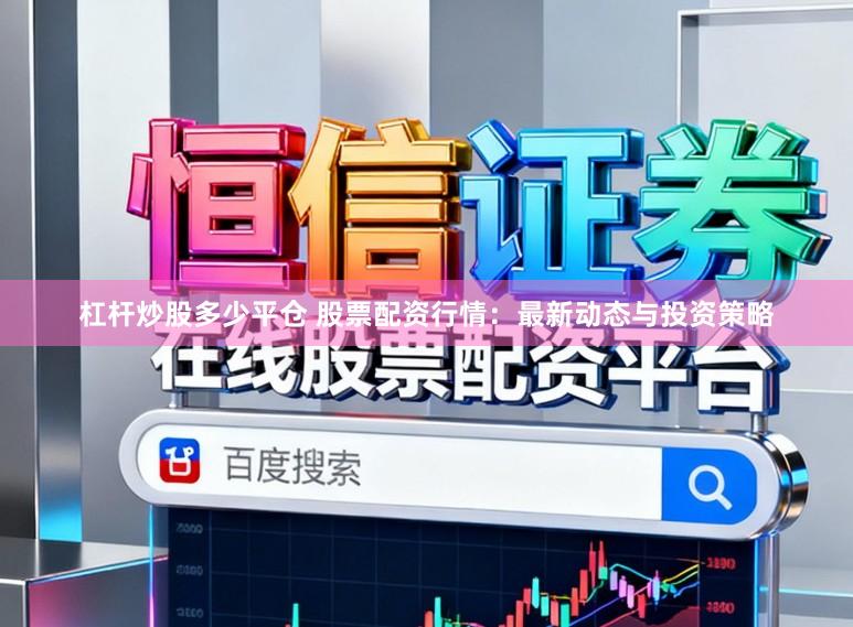杠杆炒股多少平仓 股票配资行情：最新动态与投资策略