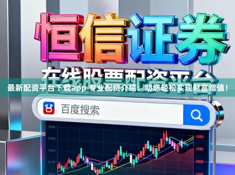 最新配资平台下载app 专业配资介绍:助您轻松实现财富增值!