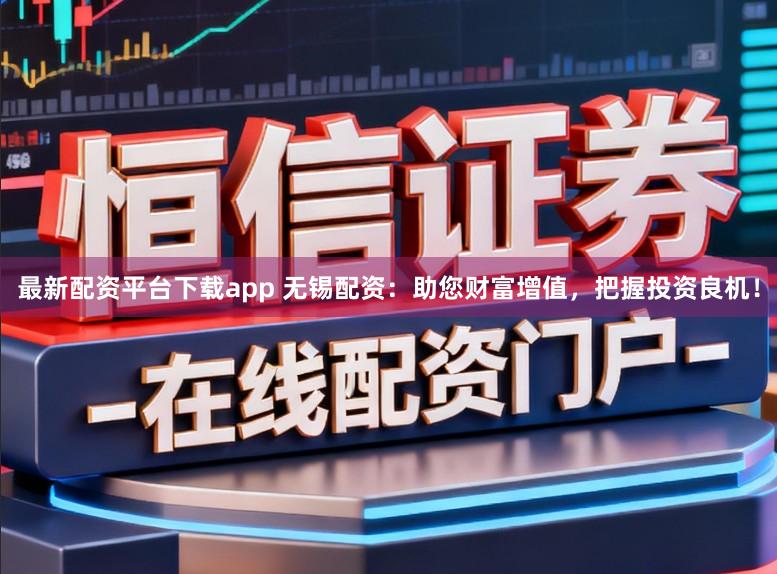 最新配资平台下载app 无锡配资：助您财富增值，把握投资良机！