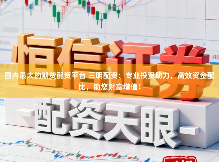 国内最大的期货配资平台 三明配资:专业投资助力,高效资金配比,助您财富增值!