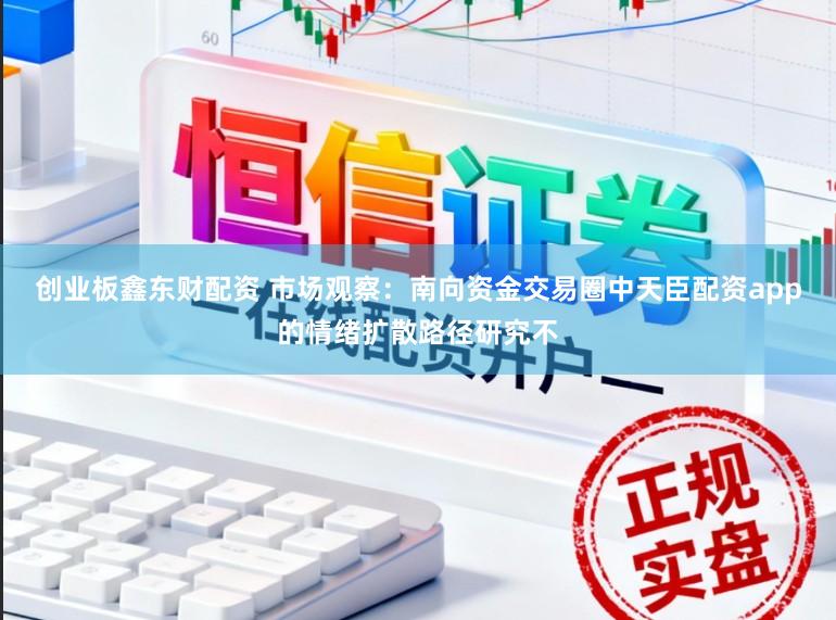 创业板鑫东财配资 市场观察:南向资金交易圈中天臣配资app的情绪扩散路径研究不