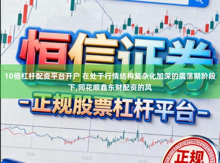 10倍杠杆配资平台开户 在处于行情结构复杂化加深的震荡期阶段下，同花顺鑫东财配资的风