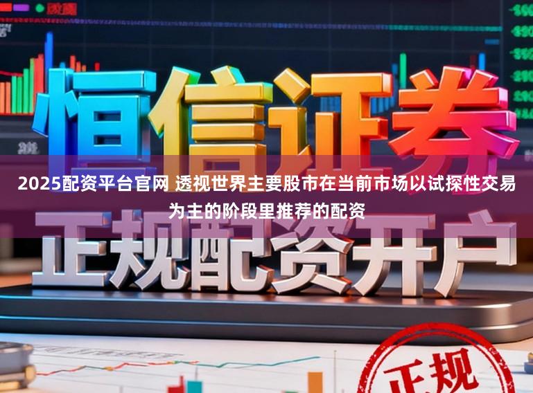 2025配资平台官网 透视世界主要股市在当前市场以试探性交易为主的阶段里推荐的配资