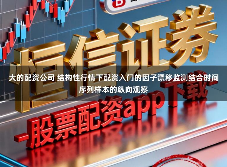 大的配资公司 结构性行情下配资入门的因子漂移监测结合时间序列样本的纵向观察