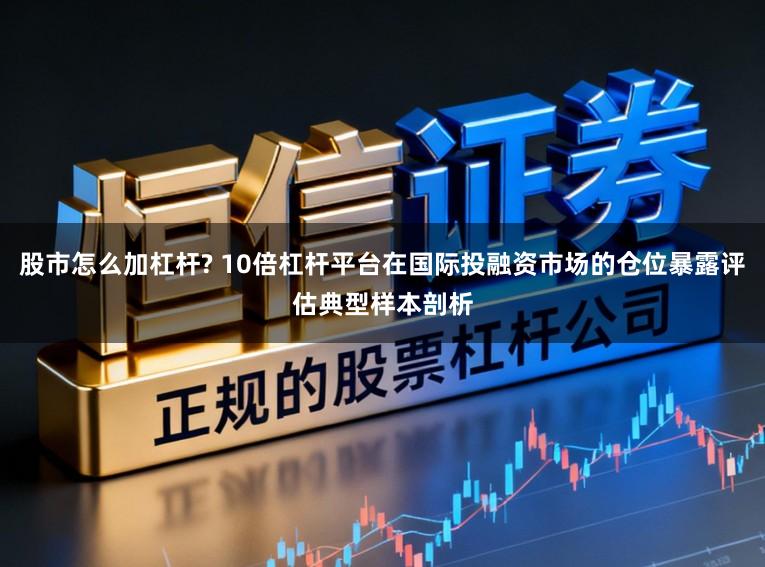 股市怎么加杠杆? 10倍杠杆平台在国际投融资市场的仓位暴露评估典型样本剖析