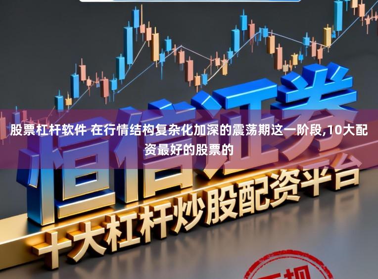 股票杠杆软件 在行情结构复杂化加深的震荡期这一阶段，10大配资最好的股票的