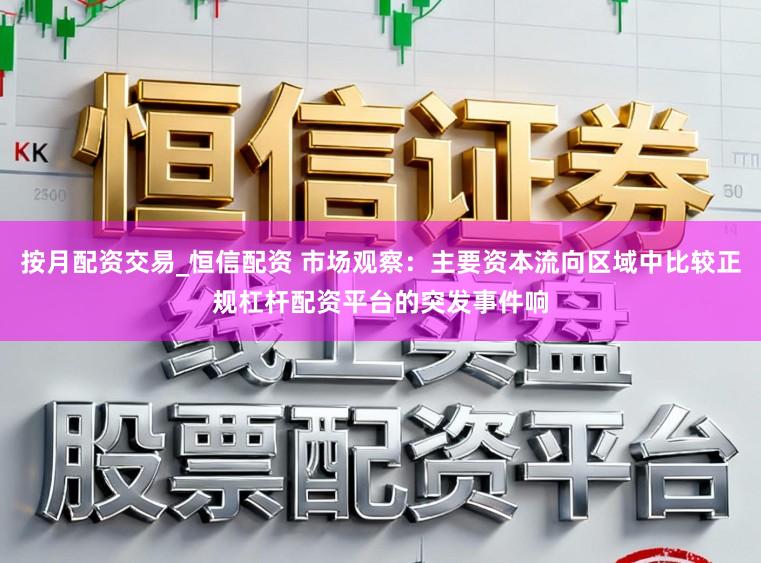 按月配资交易_恒信配资 市场观察：主要资本流向区域中比较正规杠杆配资平台的突发事件响