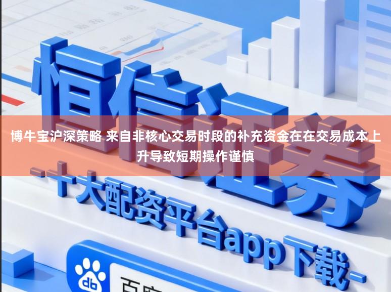 博牛宝沪深策略 来自非核心交易时段的补充资金在在交易成本上升导致短期操作谨慎