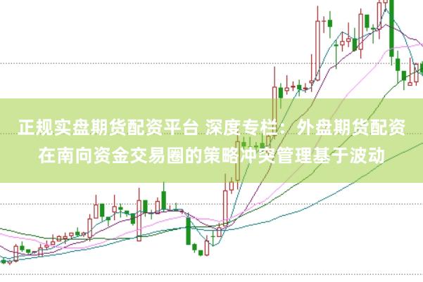 正规实盘期货配资平台 深度专栏：外盘期货配资在南向资金交易圈的策略冲突管理基于波动