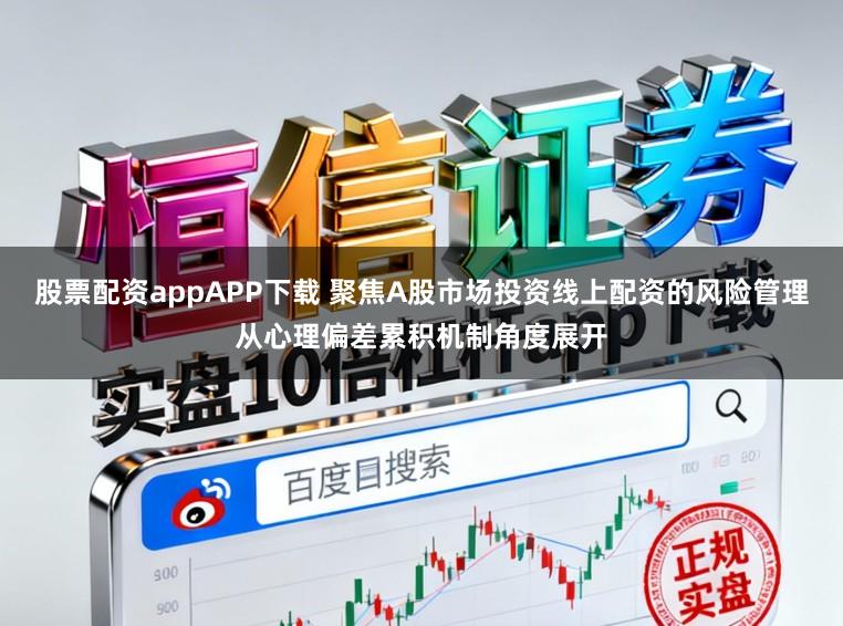 股票配资appAPP下载 聚焦A股市场投资线上配资的风险管理从心理偏差累积机制角度展开
