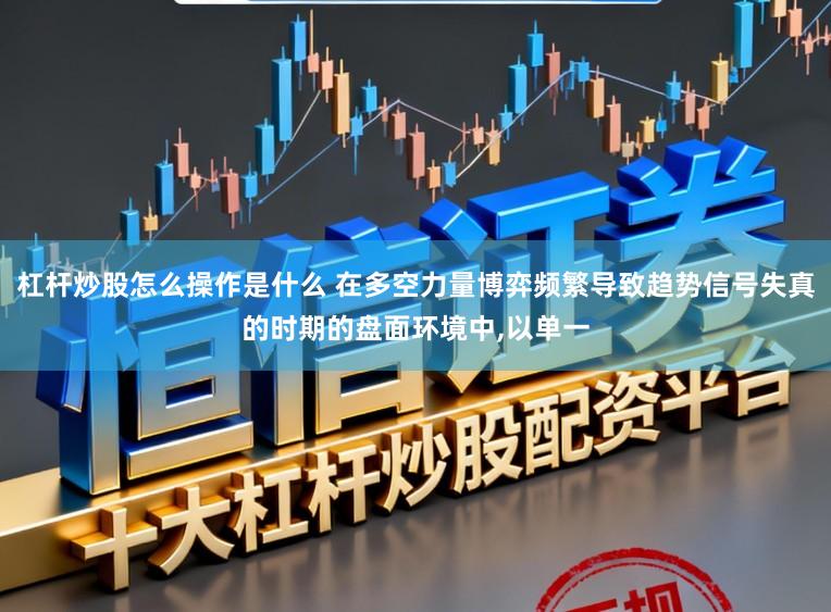 杠杆炒股怎么操作是什么 在多空力量博弈频繁导致趋势信号失真的时期的盘面环境中，以单一