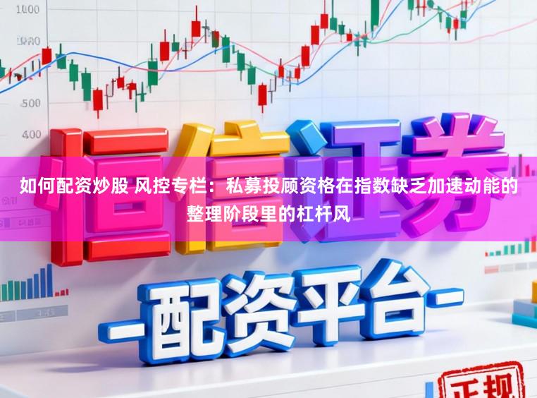 如何配资炒股 风控专栏：私募投顾资格在指数缺乏加速动能的整理阶段里的杠杆风