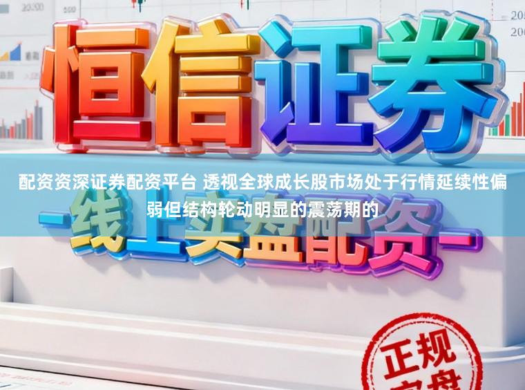 配资资深证券配资平台 透视全球成长股市场处于行情延续性偏弱但结构轮动明显的震荡期的