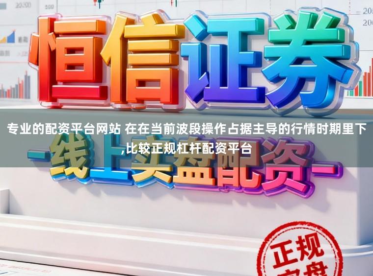 专业的配资平台网站 在在当前波段操作占据主导的行情时期里下，比较正规杠杆配资平台