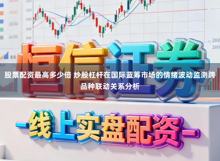 股票配资最高多少倍 炒股杠杆在国际蓝筹市场的情绪波动监测跨品种联动关系分析