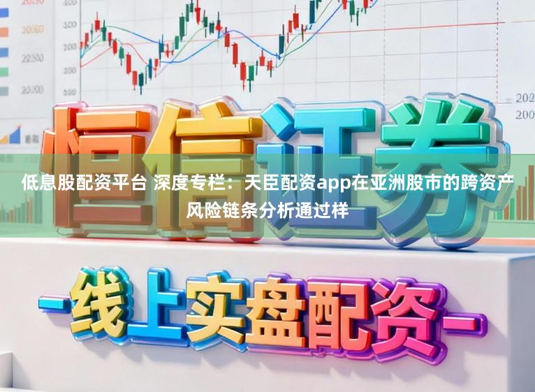 低息股配资平台 深度专栏：天臣配资app在亚洲股市的跨资产风险链条分析通过样