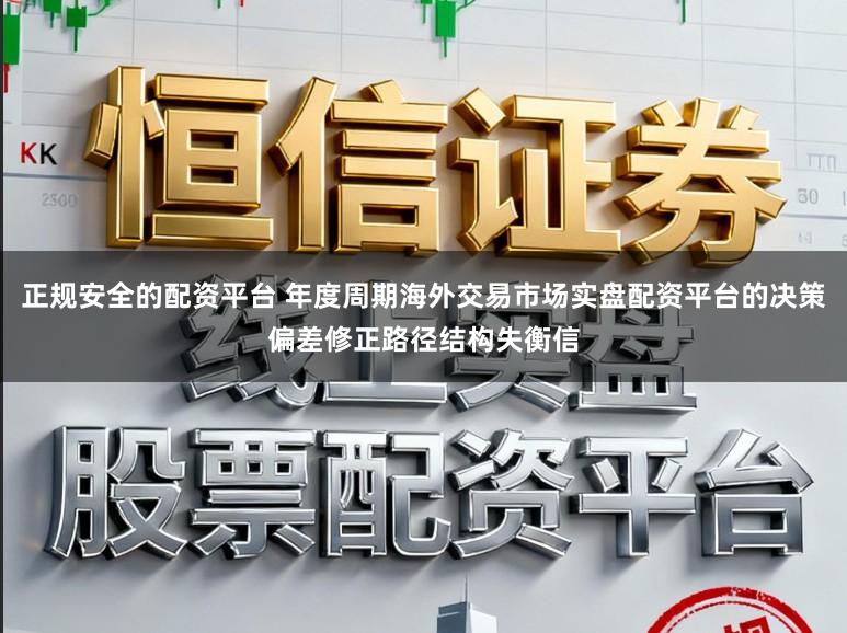 正规安全的配资平台 年度周期海外交易市场实盘配资平台的决策偏差修正路径结构失衡信