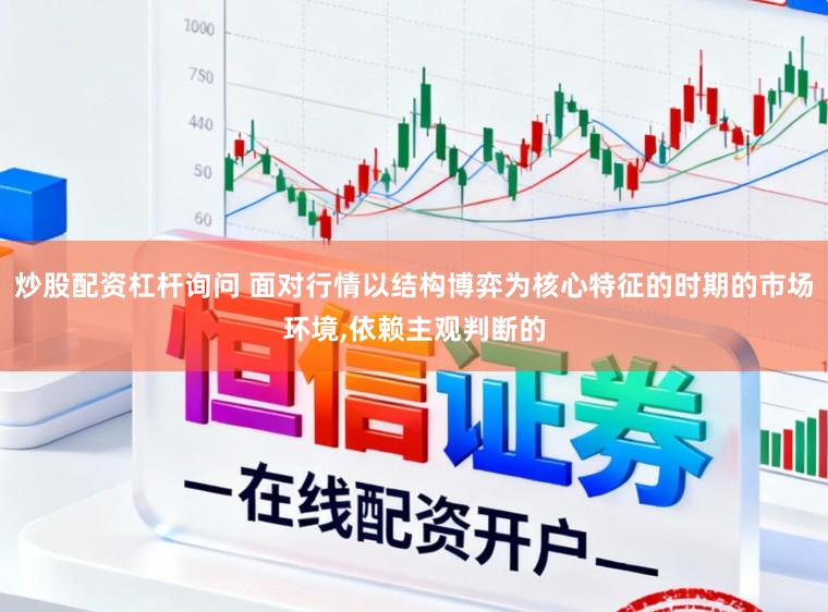 炒股配资杠杆询问 面对行情以结构博弈为核心特征的时期的市场环境，依赖主观判断的