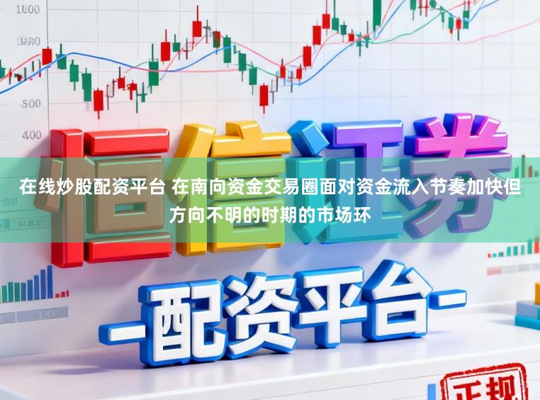 在线炒股配资平台 在南向资金交易圈面对资金流入节奏加快但方向不明的时期的市场环