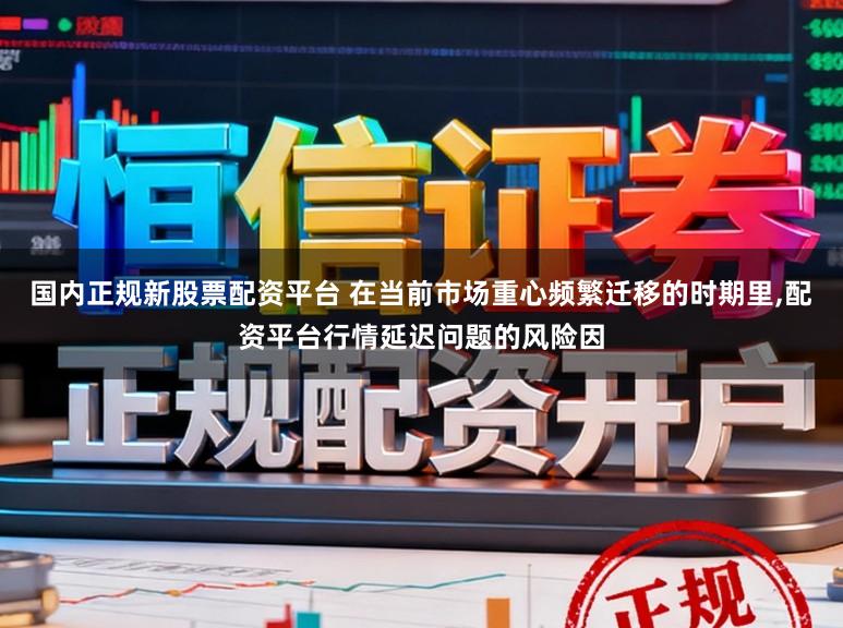 国内正规新股票配资平台 在当前市场重心频繁迁移的时期里，配资平台行情延迟问题的风险因