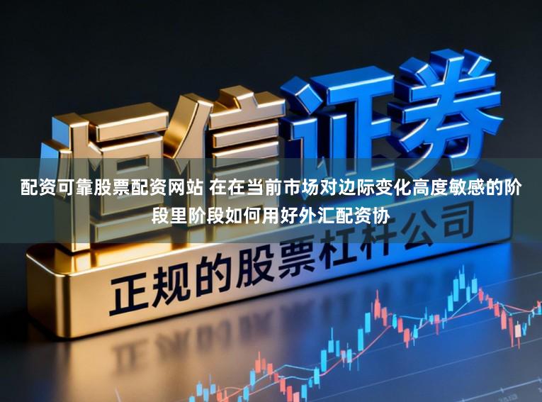 配资可靠股票配资网站 在在当前市场对边际变化高度敏感的阶段里阶段如何用好外汇配资协