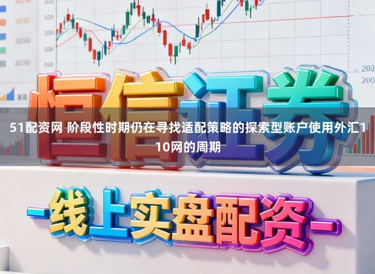51配资网 阶段性时期仍在寻找适配策略的探索型账户使用外汇110网的周期