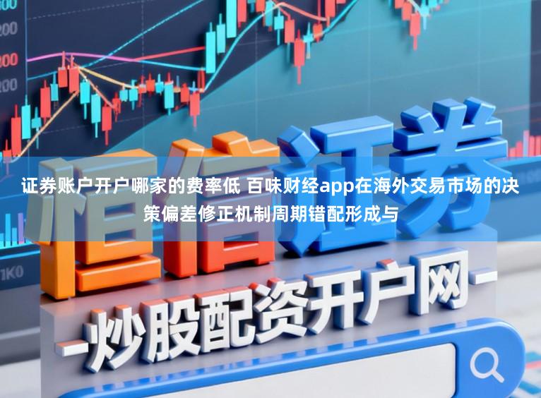 证券账户开户哪家的费率低 百味财经app在海外交易市场的决策偏差修正机制周期错配形成与