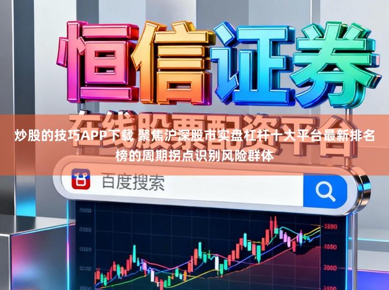 炒股的技巧APP下载 聚焦沪深股市实盘杠杆十大平台最新排名榜的周期拐点识别风险群体