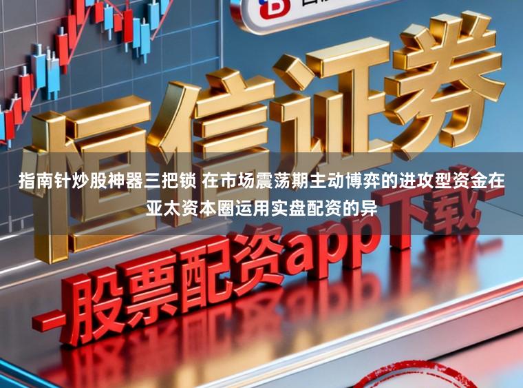 指南针炒股神器三把锁 在市场震荡期主动博弈的进攻型资金在亚太资本圈运用实盘配资的异