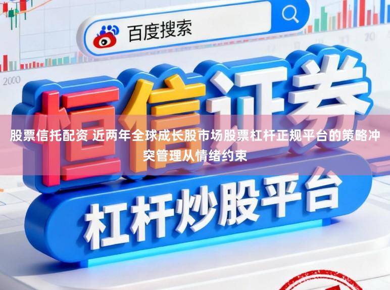 股票信托配资 近两年全球成长股市场股票杠杆正规平台的策略冲突管理从情绪约束