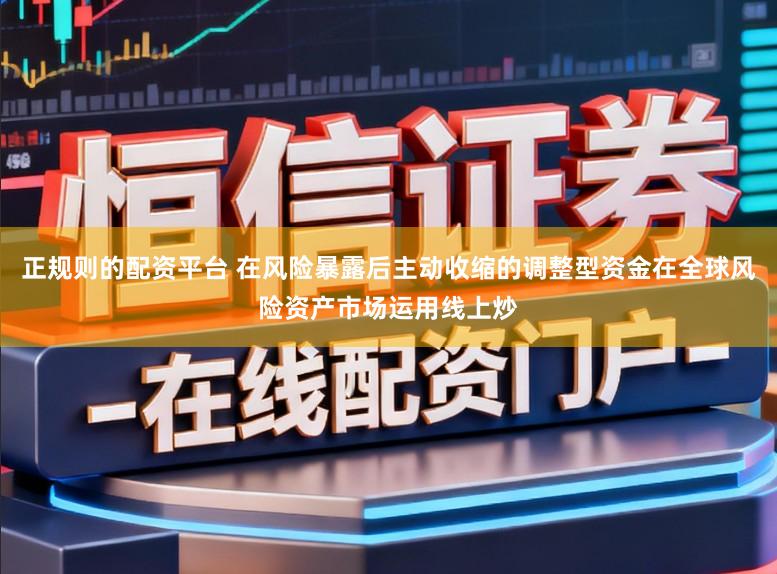 正规则的配资平台 在风险暴露后主动收缩的调整型资金在全球风险资产市场运用线上炒
