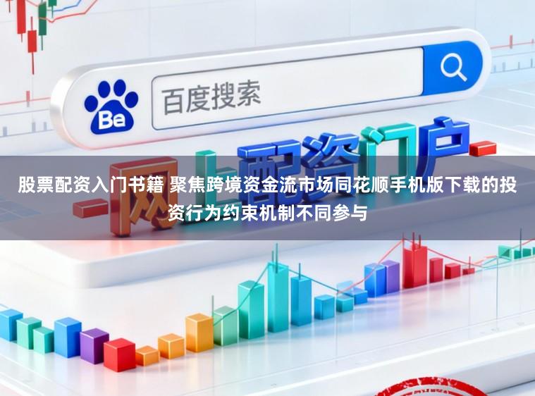 股票配资入门书籍 聚焦跨境资金流市场同花顺手机版下载的投资行为约束机制不同参与
