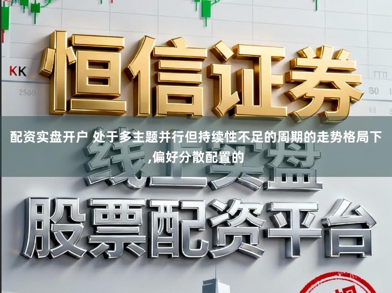 配资实盘开户 处于多主题并行但持续性不足的周期的走势格局下，偏好分散配置的