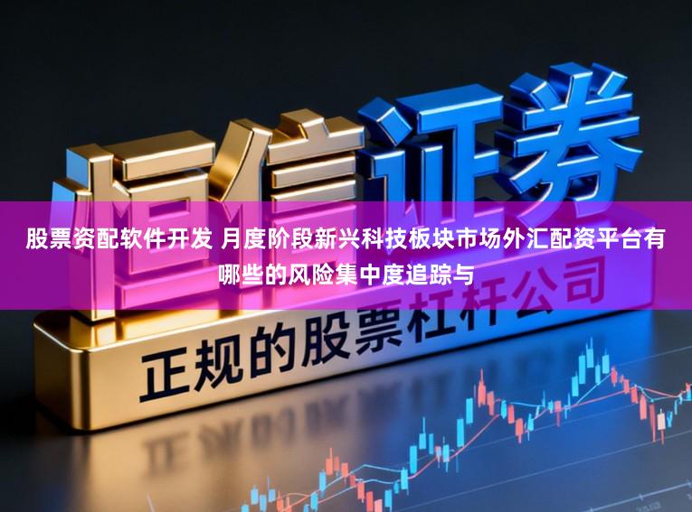 股票资配软件开发 月度阶段新兴科技板块市场外汇配资平台有哪些的风险集中度追踪与