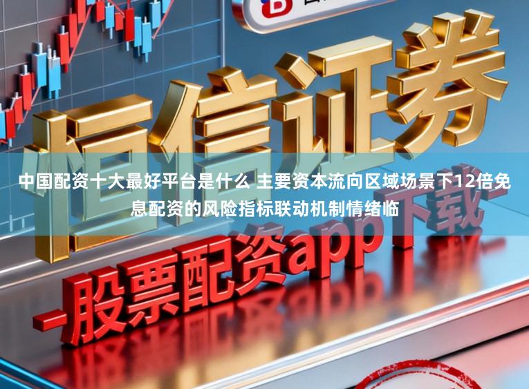 中国配资十大最好平台是什么 主要资本流向区域场景下12倍免息配资的风险指标联动机制情绪临