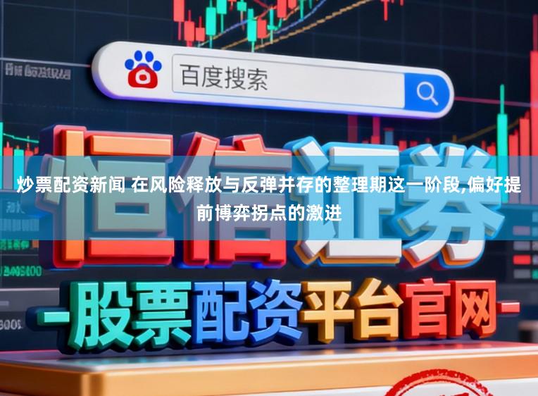 炒票配资新闻 在风险释放与反弹并存的整理期这一阶段，偏好提前博弈拐点的激进