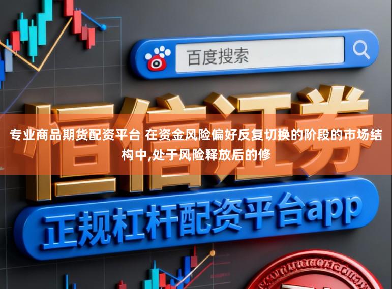 专业商品期货配资平台 在资金风险偏好反复切换的阶段的市场结构中，处于风险释放后的修