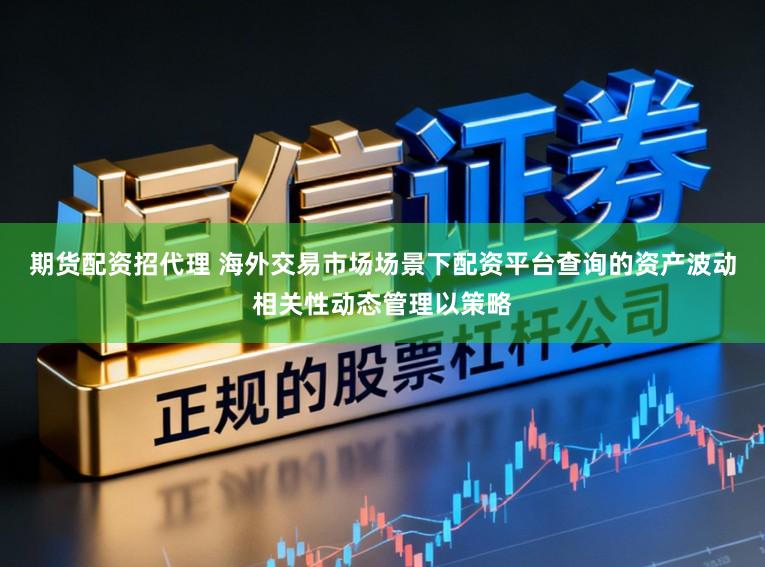 期货配资招代理 海外交易市场场景下配资平台查询的资产波动相关性动态管理以策略