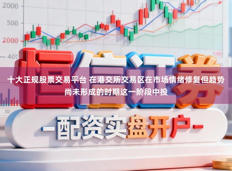 十大正规股票交易平台 在港交所交易区在市场情绪修复但趋势尚未形成的时期这一阶段中投