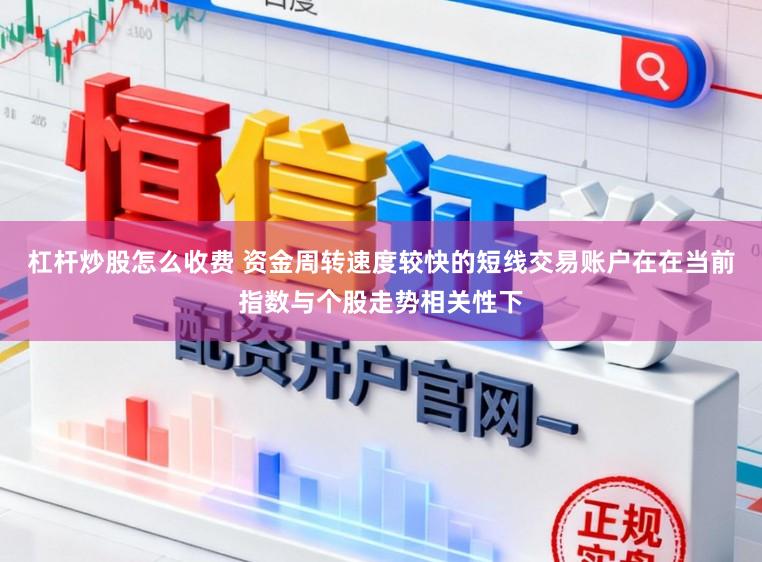 杠杆炒股怎么收费 资金周转速度较快的短线交易账户在在当前指数与个股走势相关性下