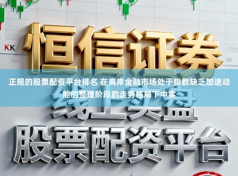 正规的股票配资平台排名 在离岸金融市场处于指数缺乏加速动能的整理阶段的走势格局下中实